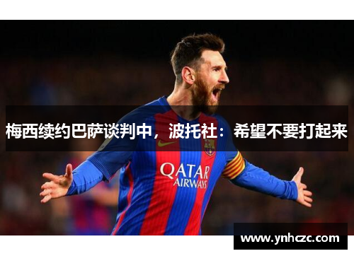 梅西续约巴萨谈判中，波托社：希望不要打起来