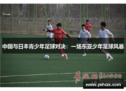 中国与日本青少年足球对决：一场东亚少年足球风暴