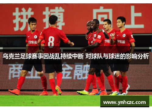 乌克兰足球赛事因战乱持续中断 对球队与球迷的影响分析