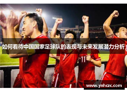如何看待中国国家足球队的表现与未来发展潜力分析