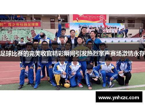 足球比赛的完美收官精彩瞬间引发热烈掌声赛场激情永存