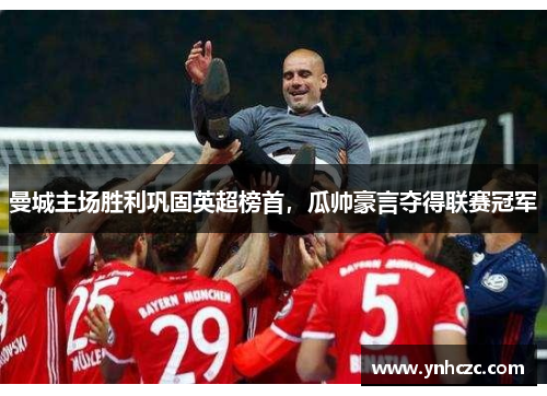 曼城主场胜利巩固英超榜首，瓜帅豪言夺得联赛冠军