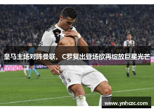 皇马主场对阵曼联，C罗复出登场欲再绽放巨星光芒