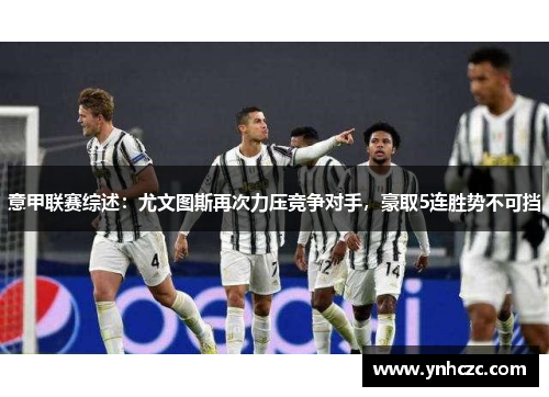 意甲联赛综述：尤文图斯再次力压竞争对手，豪取5连胜势不可挡