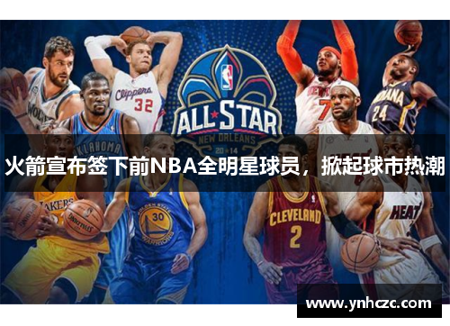 火箭宣布签下前NBA全明星球员，掀起球市热潮