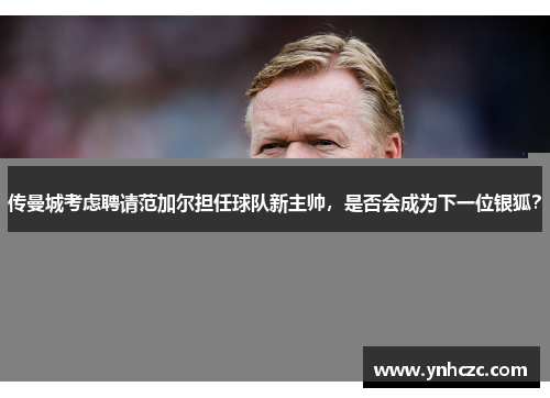 传曼城考虑聘请范加尔担任球队新主帅，是否会成为下一位银狐？