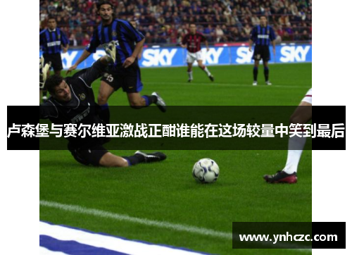 卢森堡与赛尔维亚激战正酣谁能在这场较量中笑到最后