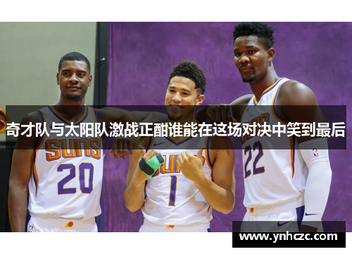 奇才队与太阳队激战正酣谁能在这场对决中笑到最后