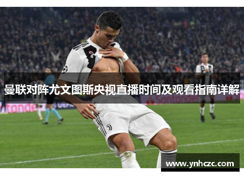 曼联对阵尤文图斯央视直播时间及观看指南详解