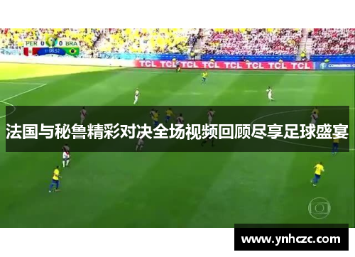 法国与秘鲁精彩对决全场视频回顾尽享足球盛宴