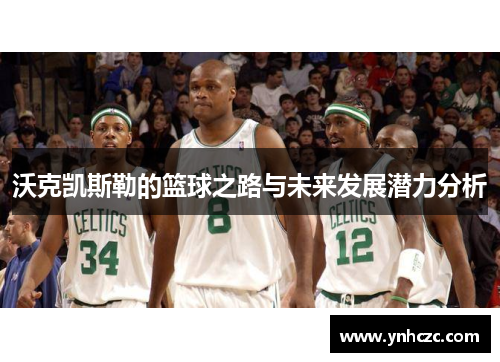 沃克凯斯勒的篮球之路与未来发展潜力分析