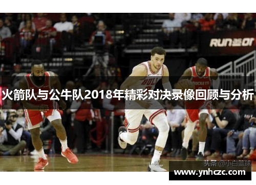 火箭队与公牛队2018年精彩对决录像回顾与分析