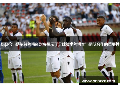 瓦勒伦与萨尔普的精彩对决揭示了足球战术的博弈与团队合作的重要性