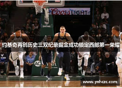 约基奇再创历史三双纪录掘金成功锁定西部第一荣耀