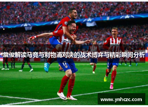 詹俊解读马竞与利物浦对决的战术博弈与精彩瞬间分析