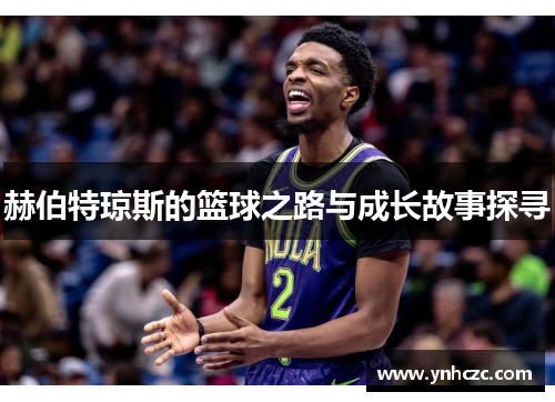 赫伯特琼斯的篮球之路与成长故事探寻