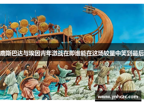 鹿斯巴达与埃因青年激战在即谁能在这场较量中笑到最后