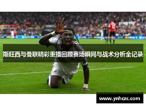 斯旺西与曼联精彩重播回顾赛场瞬间与战术分析全记录