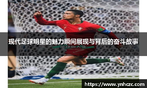 现代足球明星的魅力瞬间展现与背后的奋斗故事