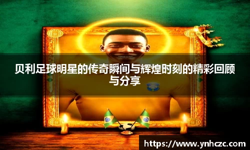 贝利足球明星的传奇瞬间与辉煌时刻的精彩回顾与分享
