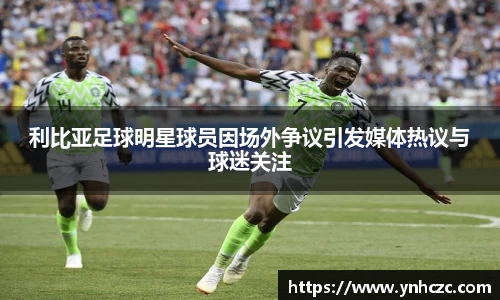 利比亚足球明星球员因场外争议引发媒体热议与球迷关注