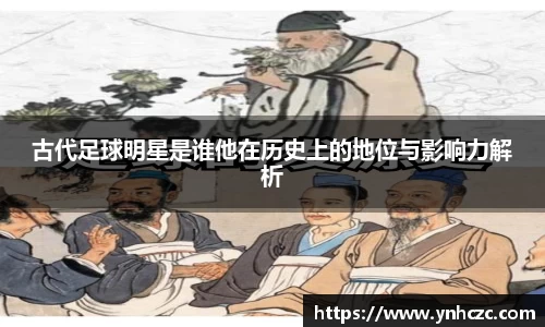古代足球明星是谁他在历史上的地位与影响力解析