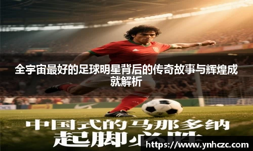 全宇宙最好的足球明星背后的传奇故事与辉煌成就解析
