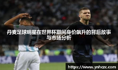 丹麦足球明星在世界杯期间身价飙升的背后故事与市场分析