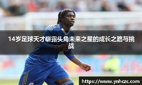 14岁足球天才崭露头角未来之星的成长之路与挑战